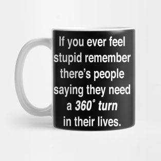 If you ever feel stupid remember there's people saying they need a 360° turn in their lives. Mug